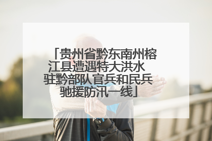 贵州省黔东南州榕江县遭遇特大洪水 驻黔部队官兵和民兵驰援防汛一线