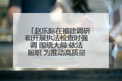 赵乐际在福建调研和开展执法检查时强调 围绕大局 依法履职 为推动高质量发展作出人大贡献