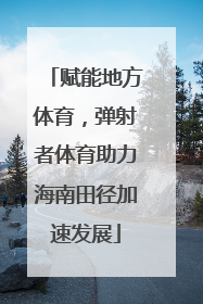 赋能地方体育，弹射者体育助力海南田径加速发展