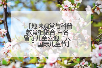 趣味观赏与科普教育相融合 百名留守儿童喜迎“六一”国际儿童节