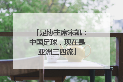 足协主席宋凯：中国足球，现在是亚洲三四流