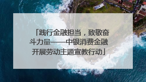 践行金融担当，致敬奋斗力量——中银消费金融开展劳动主题宣教行动