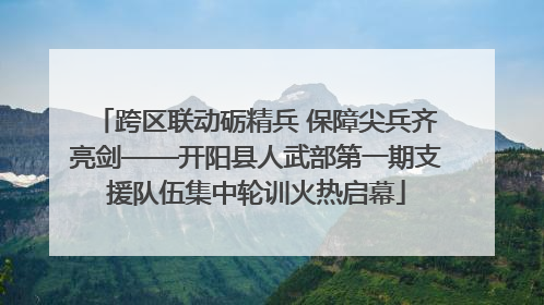 跨区联动砺精兵 保障尖兵齐亮剑——开阳县人武部第一期支援队伍集中轮训火热启幕