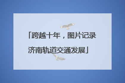 跨越十年，图片记录济南轨道交通发展