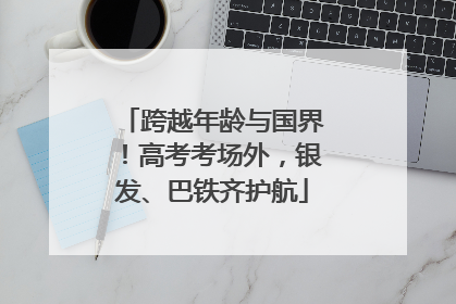 跨越年龄与国界！高考考场外，银发、巴铁齐护航