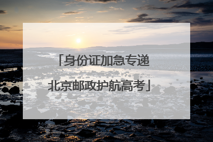 身份证加急专递 北京邮政护航高考
