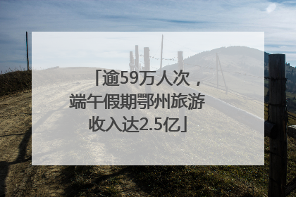 逾59万人次，端午假期鄂州旅游收入达2.5亿