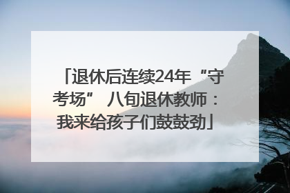 退休后连续24年“守考场” 八旬退休教师：我来给孩子们鼓鼓劲