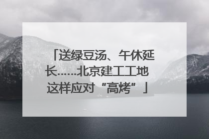 送绿豆汤、午休延长……北京建工工地这样应对“高烤”
