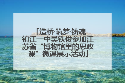 造桥·筑梦·铸魂 镇江一中吴铁俊参加江苏省“博物馆里的思政课”微课展示活动