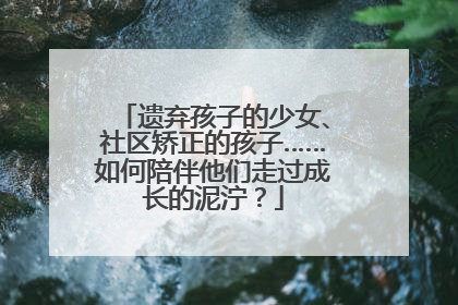 遗弃孩子的少女、社区矫正的孩子……如何陪伴他们走过成长的泥泞？