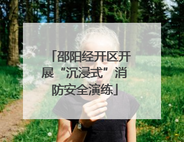 邵阳经开区开展“沉浸式”消防安全演练