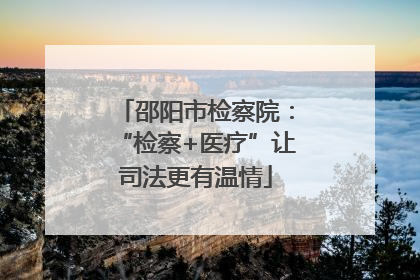 邵阳市检察院：“检察+医疗”让司法更有温情