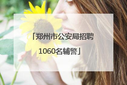 郑州市公安局招聘1060名辅警
