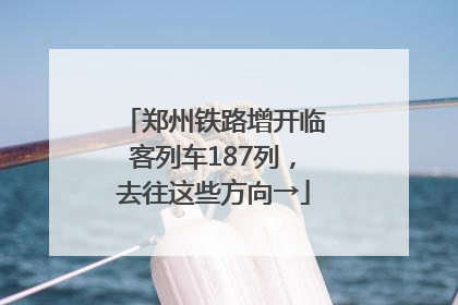 郑州铁路增开临客列车187列，去往这些方向→