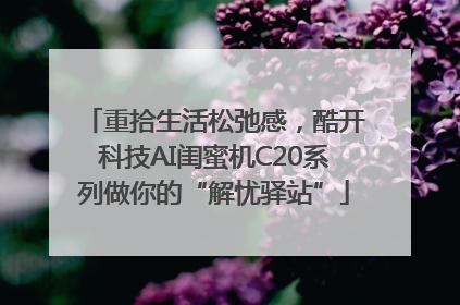 重拾生活松弛感，酷开科技AI闺蜜机C20系列做你的“解忧驿站”