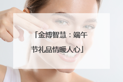 金博智慧：端午节礼品情暖人心