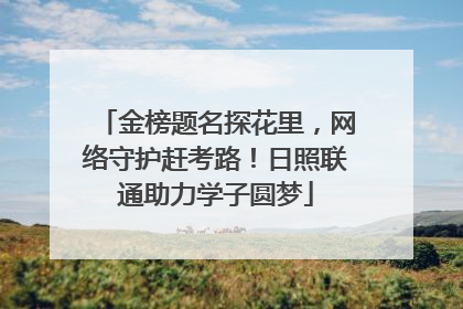 金榜题名探花里，网络守护赶考路！日照联通助力学子圆梦
