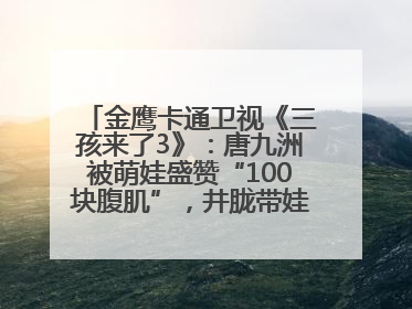 金鹰卡通卫视《三孩来了3》：唐九洲被萌娃盛赞“100块腹肌”，井胧带娃有梗超欢乐