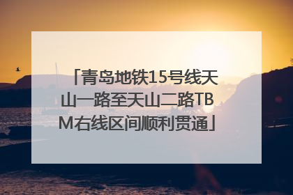 青岛地铁15号线天山一路至天山二路TBM右线区间顺利贯通