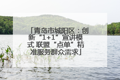 青岛市城阳区：创新“1+1”宣讲模式 联盟“点单”精准服务群众需求