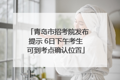青岛市招考院发布提示 6日下午考生可到考点确认位置