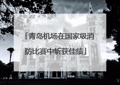 青岛机场在国家级消防比赛中斩获佳绩