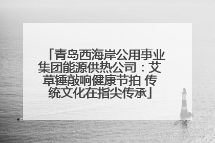 青岛西海岸公用事业集团能源供热公司：艾草锤敲响健康节拍 传统文化在指尖传承