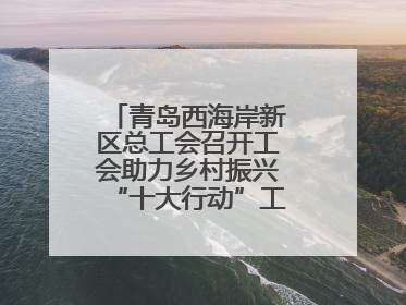 青岛西海岸新区总工会召开工会助力乡村振兴“十大行动”工作推进会议