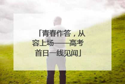 青春作答，从容上场——高考首日一线见闻