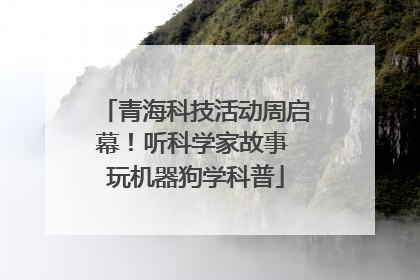 青海科技活动周启幕！听科学家故事 玩机器狗学科普