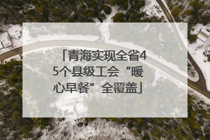 青海实现全省45个县级工会“暖心早餐”全覆盖