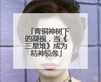 青铜神树下的凝视，当《三星堆》成为精神镜像