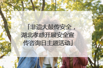 非遗大鼓传安全，湖北孝感开展安全宣传咨询日主题活动