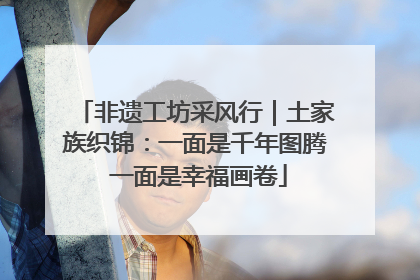 非遗工坊采风行｜土家族织锦：一面是千年图腾 一面是幸福画卷