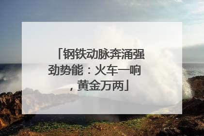 钢铁动脉奔涌强劲势能：火车一响，黄金万两