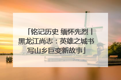 铭记历史 缅怀先烈丨黑龙江尚志：英雄之城书写山乡巨变新故事