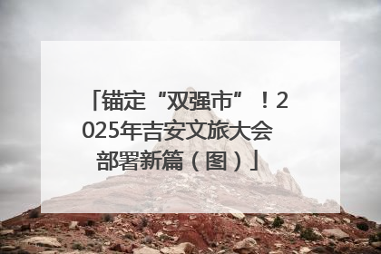 锚定“双强市”！2025年吉安文旅大会部署新篇（图）