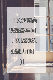 长沙南高铁整备车间：实战演练强能力(图)