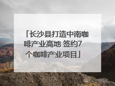 长沙县打造中南咖啡产业高地 签约7个咖啡产业项目