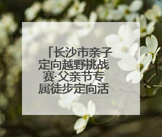 长沙市亲子定向越野挑战赛·父亲节专属徒步定向活动落幕