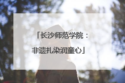 长沙师范学院：非遗扎染润童心