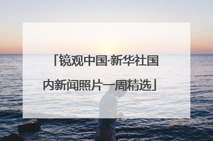 镜观中国·新华社国内新闻照片一周精选