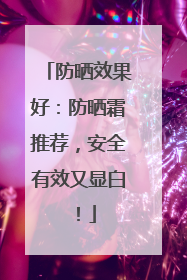防晒效果好：防晒霜推荐，安全有效又显白！
