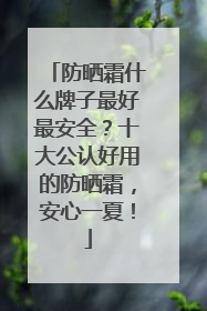 防晒霜什么牌子最好最安全？十大公认好用的防晒霜，安心一夏！