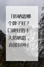 防晒霜哪个牌子好？口碑好的十大防晒霜，直接封神