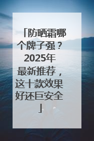 防晒霜哪个牌子强？2025年最新推荐，这十款效果好还巨安全