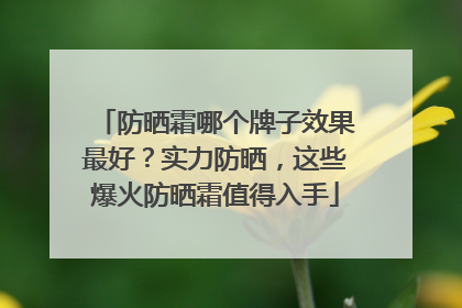 防晒霜哪个牌子效果最好？实力防晒，这些爆火防晒霜值得入手