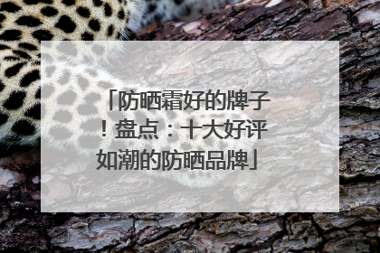 防晒霜好的牌子！盘点：十大好评如潮的防晒品牌