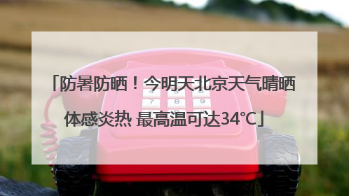 防暑防晒！今明天北京天气晴晒体感炎热 最高温可达34℃